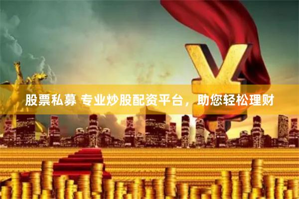 股票私募 专业炒股配资平台，助您轻松理财