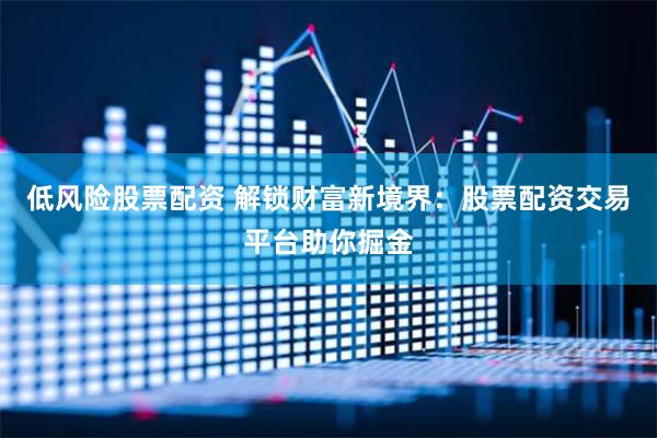 低风险股票配资 解锁财富新境界：股票配资交易平台助你掘金