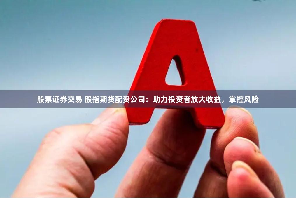 股票证券交易 股指期货配资公司：助力投资者放大收益，掌控风险
