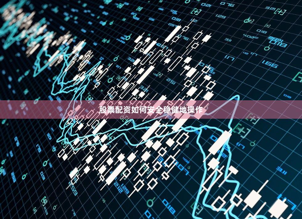 股票配资如何安全稳健地操作