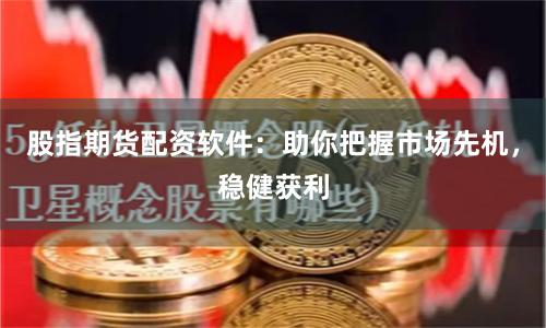 股指期货配资软件：助你把握市场先机，稳健获利