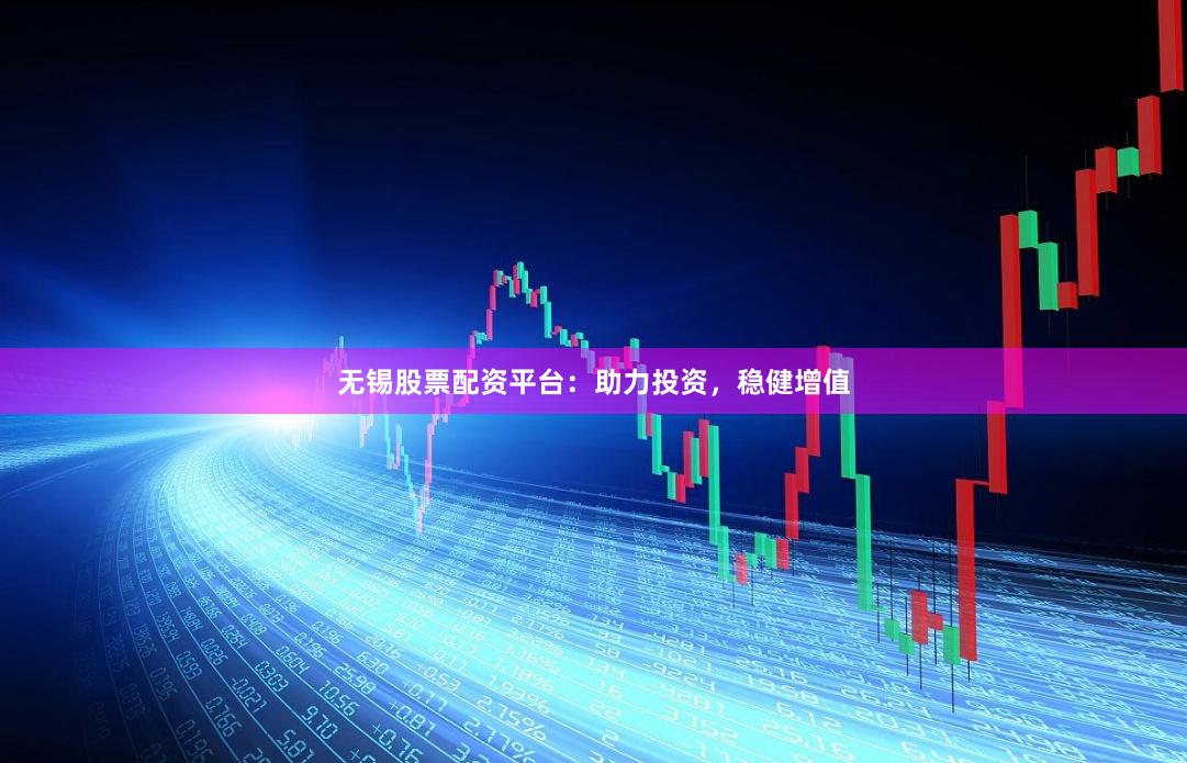 无锡股票配资平台：助力投资，稳健增值