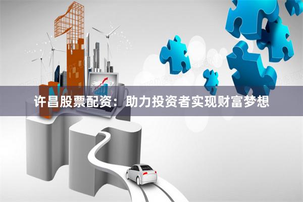 许昌股票配资：助力投资者实现财富梦想
