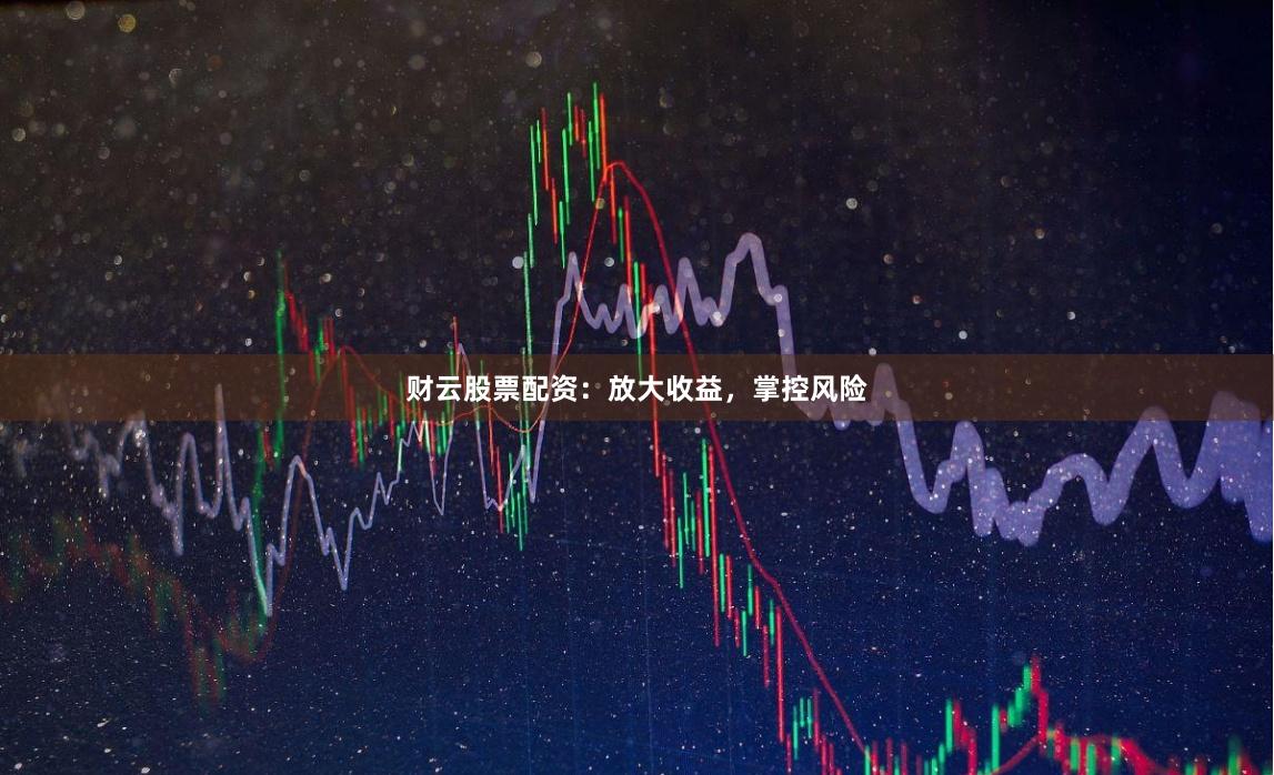 财云股票配资：放大收益，掌控风险