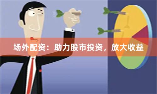 场外配资：助力股市投资，放大收益
