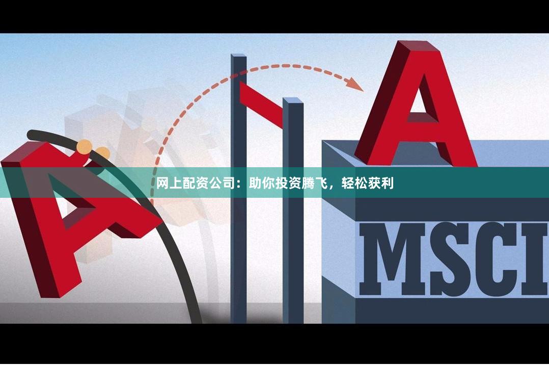 网上配资公司：助你投资腾飞，轻松获利