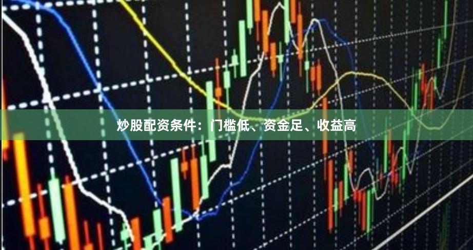 炒股配资条件：门槛低、资金足、收益高