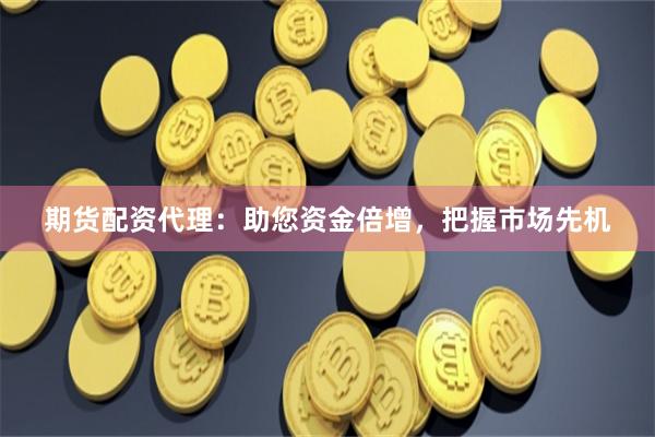 期货配资代理：助您资金倍增，把握市场先机