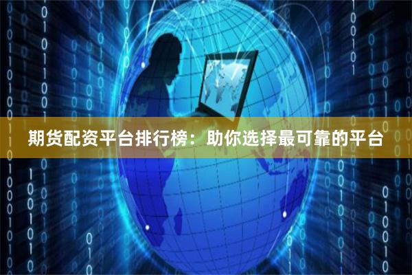 期货配资平台排行榜：助你选择最可靠的平台