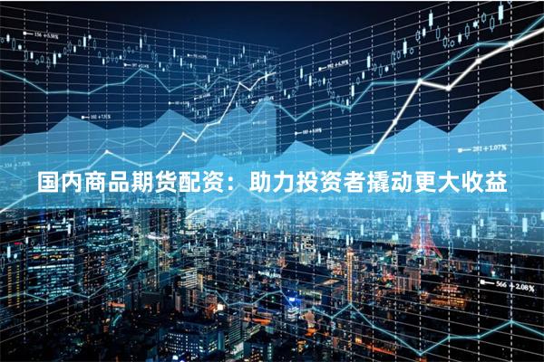 国内商品期货配资：助力投资者撬动更大收益