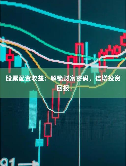 股票配资收益：解锁财富密码，倍增投资回报