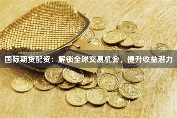 国际期货配资：解锁全球交易机会，提升收益潜力
