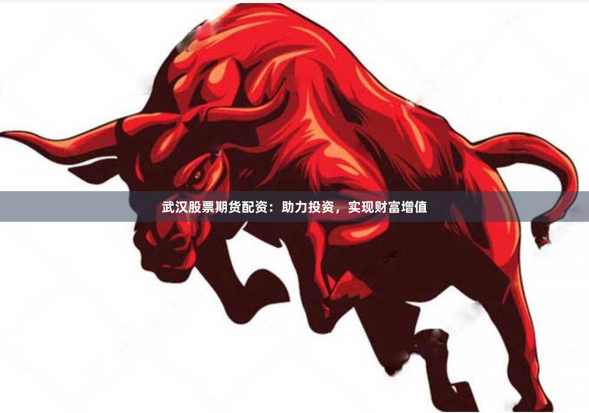 武汉股票期货配资：助力投资，实现财富增值