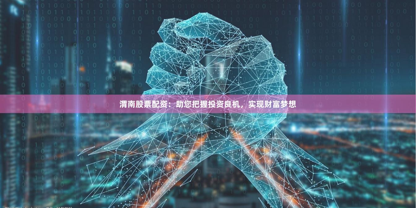 渭南股票配资：助您把握投资良机，实现财富梦想