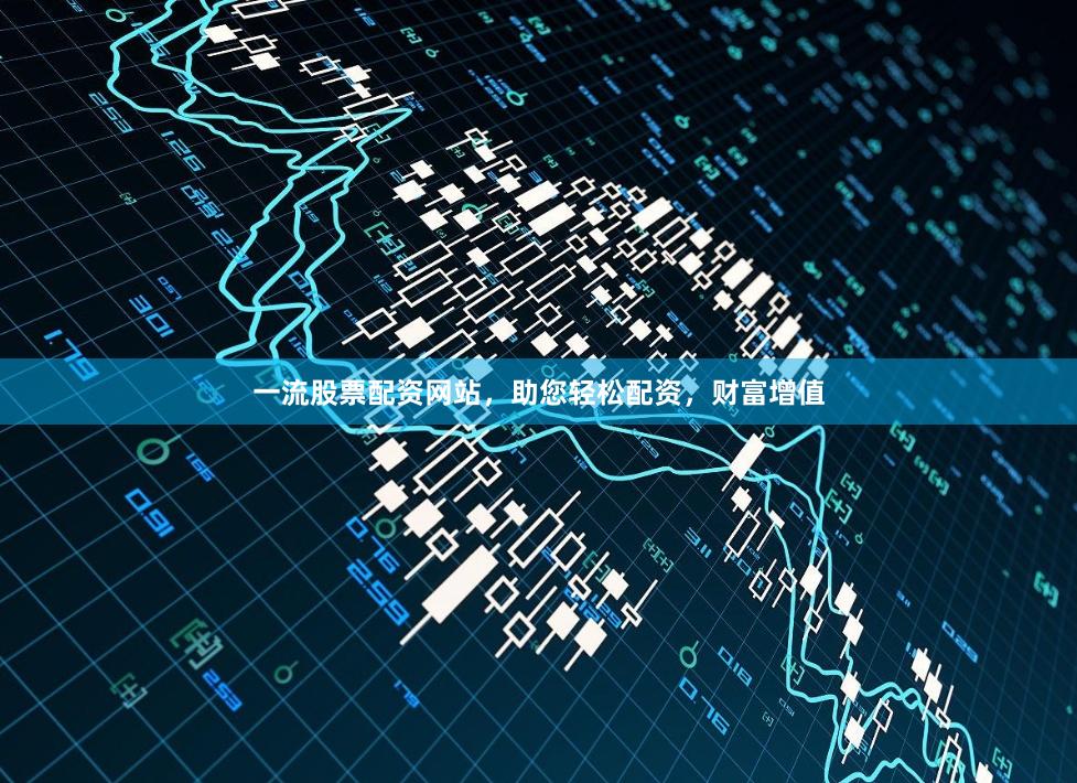 一流股票配资网站，助您轻松配资，财富增值