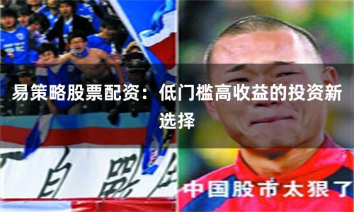 易策略股票配资：低门槛高收益的投资新选择