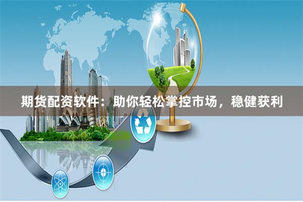 期货配资软件：助你轻松掌控市场，稳健获利