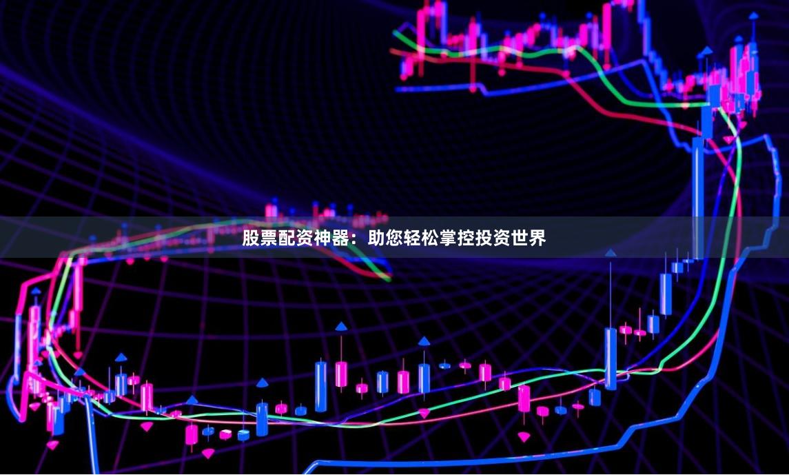股票配资神器：助您轻松掌控投资世界