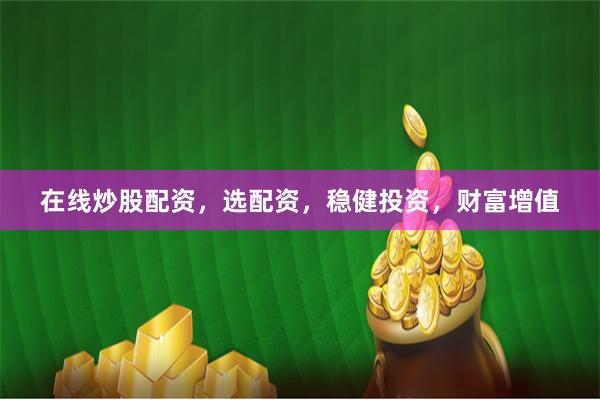 在线炒股配资，选配资，稳健投资，财富增值