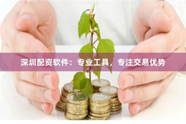 深圳配资软件：专业工具，专注交易优势