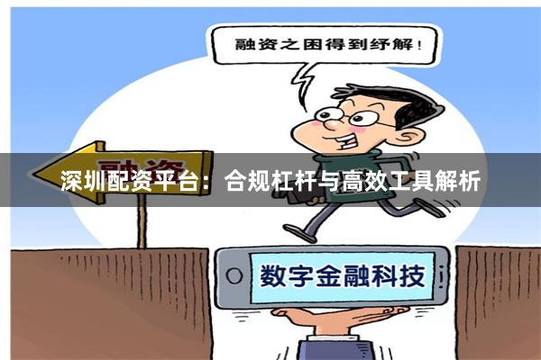 深圳配资平台：合规杠杆与高效工具解析