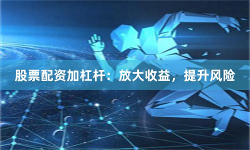 股票配资加杠杆：放大收益，提升风险