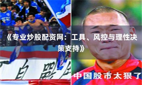 《专业炒股配资网：工具、风控与理性决策支持》