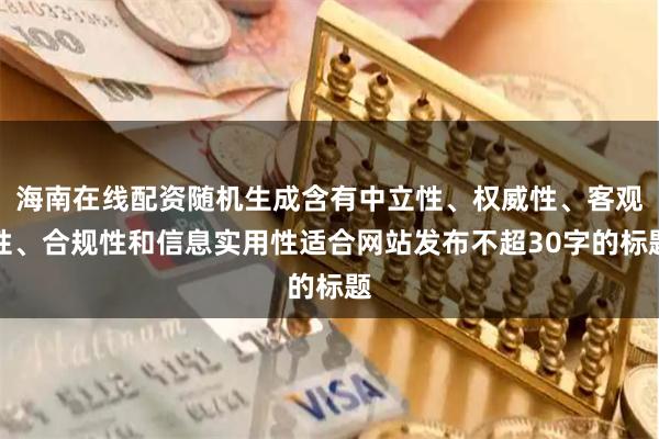 海南在线配资随机生成含有中立性、权威性、客观性、合规性和信息实用性适合网站发布不超30字的标题