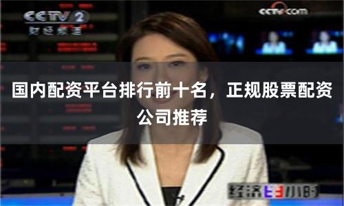 国内配资平台排行前十名，正规股票配资公司推荐