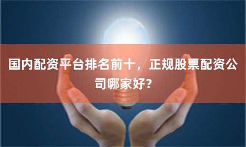 国内配资平台排名前十，正规股票配资公司哪家好？