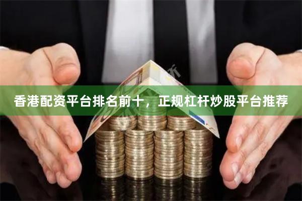 香港配资平台排名前十，正规杠杆炒股平台推荐