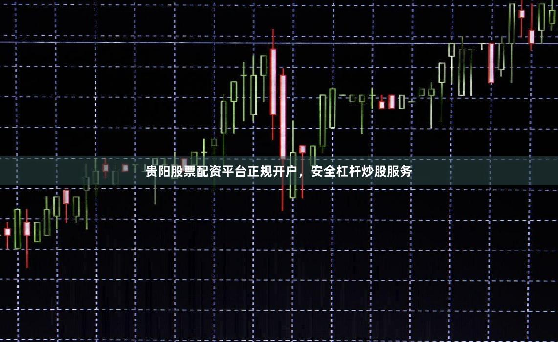 贵阳股票配资平台正规开户，安全杠杆炒股服务