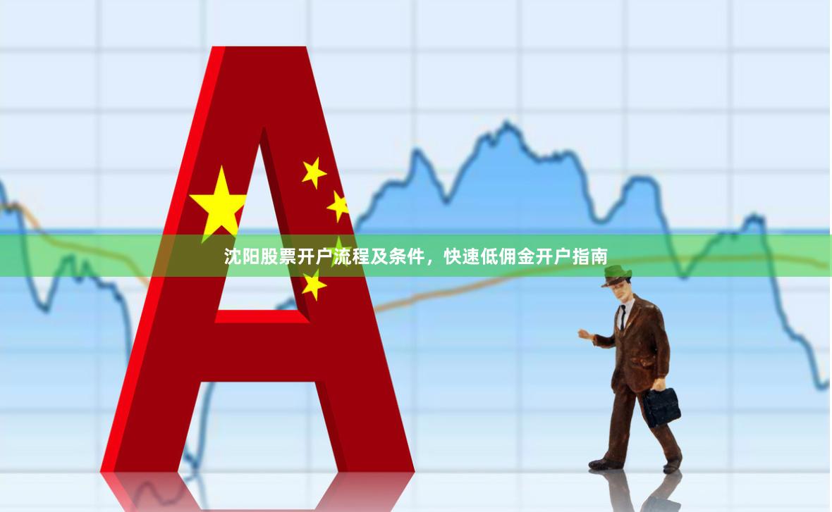 沈阳股票开户流程及条件，快速低佣金开户指南