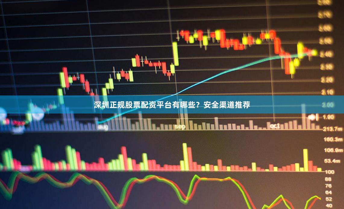 深圳正规股票配资平台有哪些？安全渠道推荐