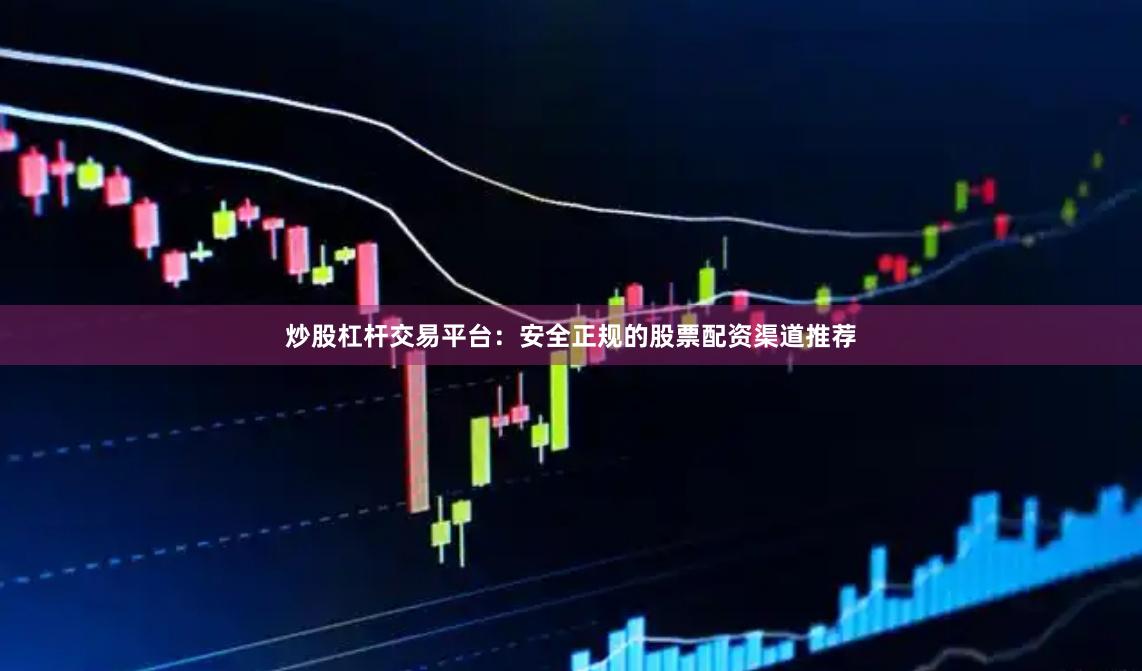 炒股杠杆交易平台：安全正规的股票配资渠道推荐