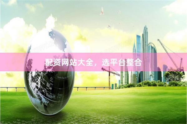 配资网站大全，选平台整合