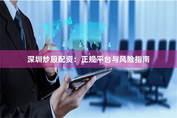 深圳炒股配资：正规平台与风险指南