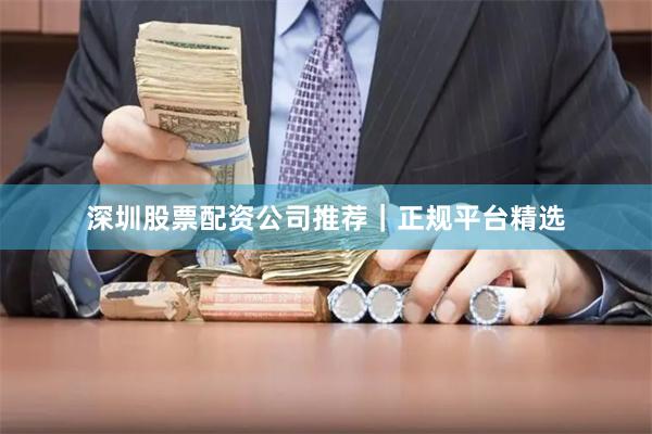 深圳股票配资公司推荐｜正规平台精选