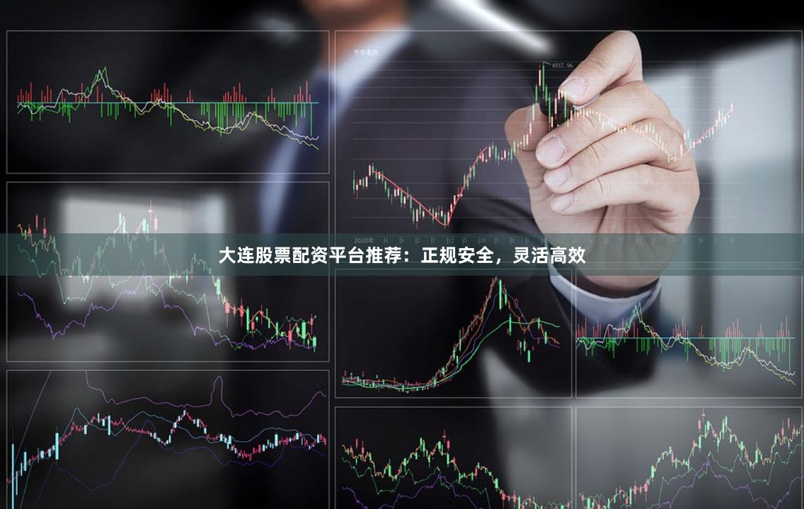 大连股票配资平台推荐：正规安全，灵活高效